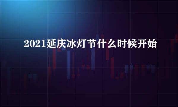 2021延庆冰灯节什么时候开始