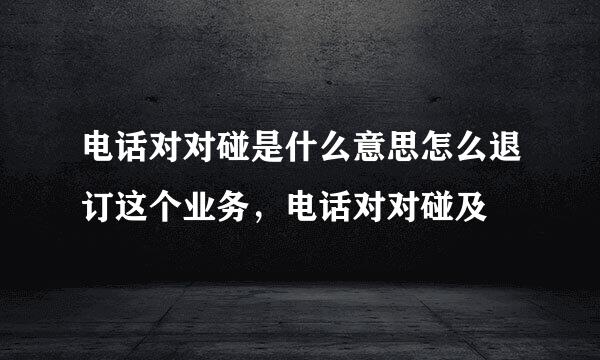 电话对对碰是什么意思怎么退订这个业务，电话对对碰及