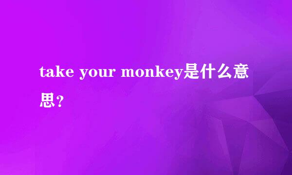 take your monkey是什么意思？