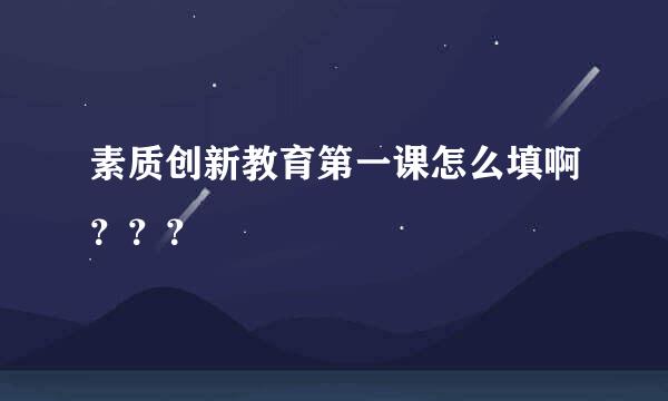 素质创新教育第一课怎么填啊？？？