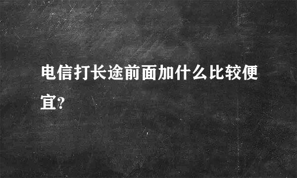 电信打长途前面加什么比较便宜？