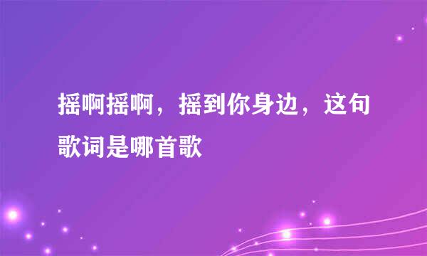 摇啊摇啊，摇到你身边，这句歌词是哪首歌