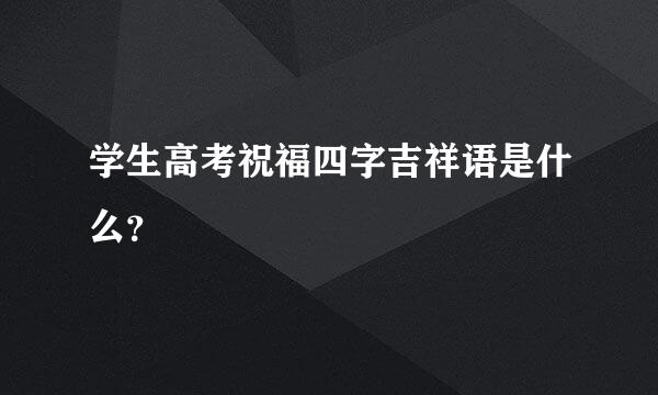 学生高考祝福四字吉祥语是什么？