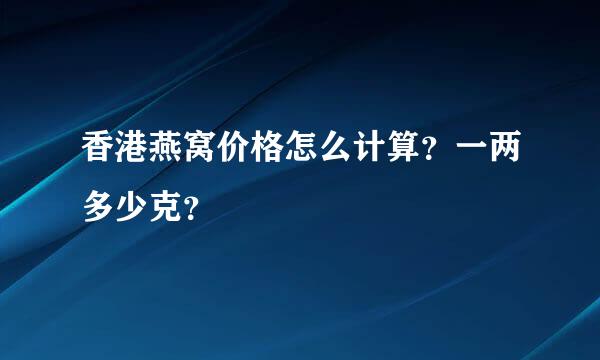 香港燕窝价格怎么计算？一两多少克？