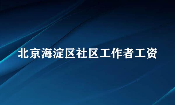 北京海淀区社区工作者工资