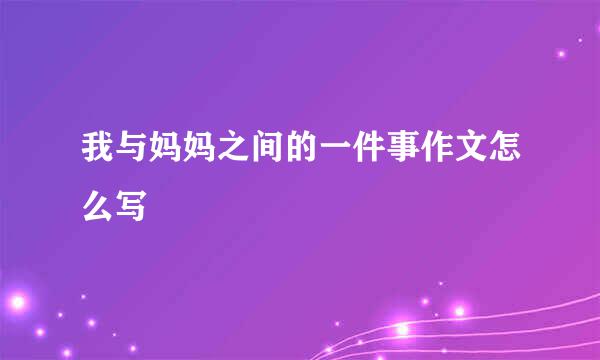 我与妈妈之间的一件事作文怎么写