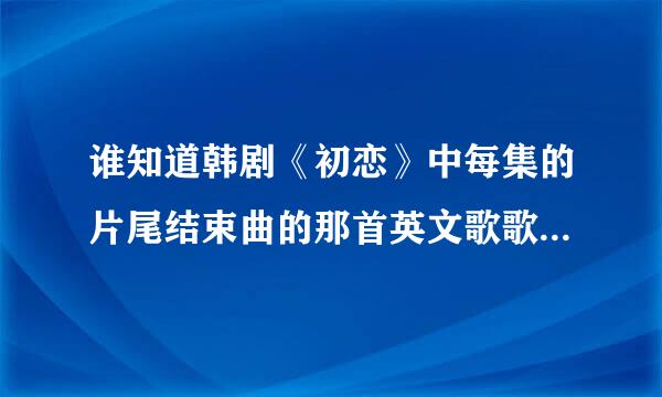 谁知道韩剧《初恋》中每集的片尾结束曲的那首英文歌歌名是什么吗?