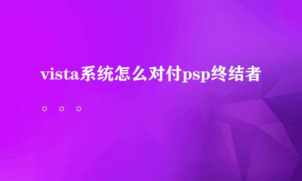 vista系统怎么对付psp终结者。。。