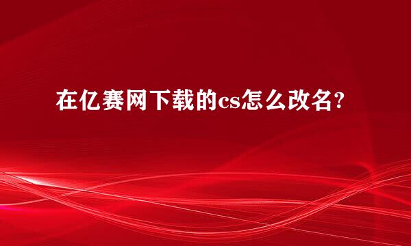 在亿赛网下载的cs怎么改名?