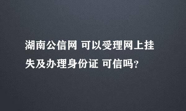 湖南公信网 可以受理网上挂失及办理身份证 可信吗？