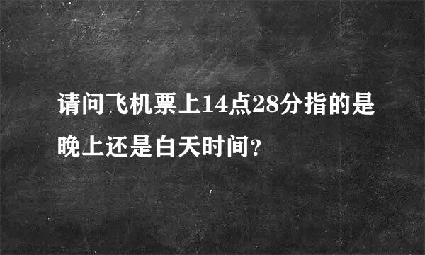 请问飞机票上14点28分指的是晚上还是白天时间？