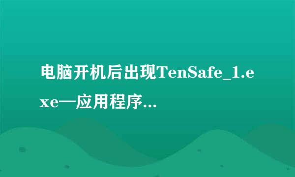 电脑开机后出现TenSafe_1.exe—应用程序错误桌面图标要等好几分钟才能显示出来而且桌面上的