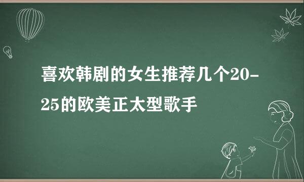 喜欢韩剧的女生推荐几个20-25的欧美正太型歌手