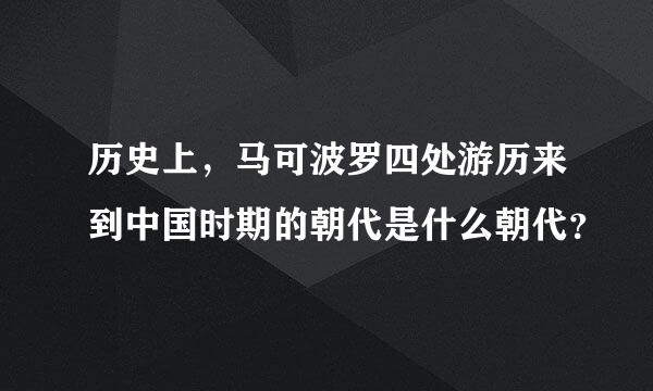 历史上，马可波罗四处游历来到中国时期的朝代是什么朝代？