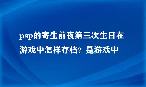 psp的寄生前夜第三次生日在游戏中怎样存档？是游戏中