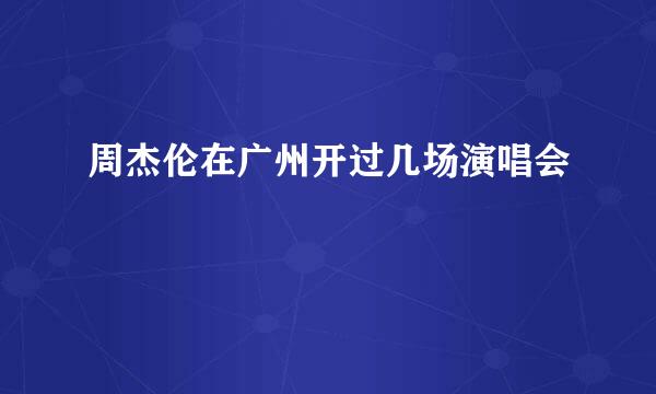 周杰伦在广州开过几场演唱会