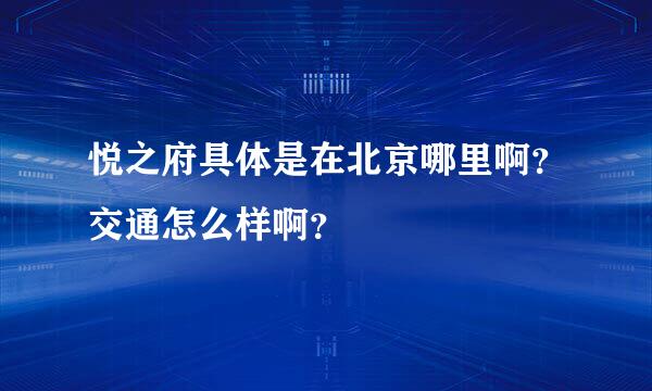 悦之府具体是在北京哪里啊？交通怎么样啊？