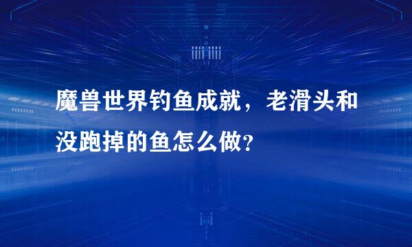 魔兽世界钓鱼成就，老滑头和没跑掉的鱼怎么做？