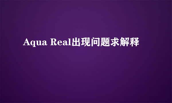 Aqua Real出现问题求解释