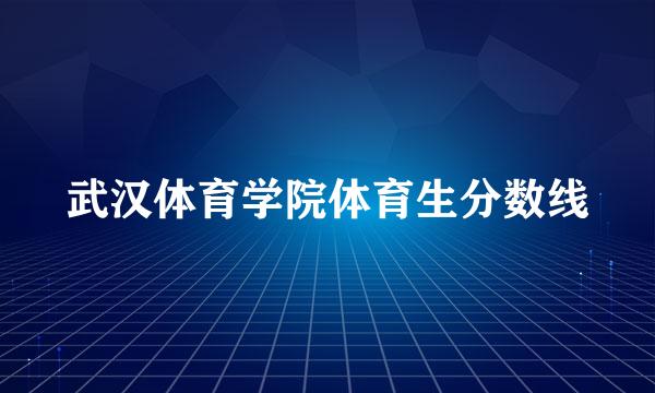 武汉体育学院体育生分数线