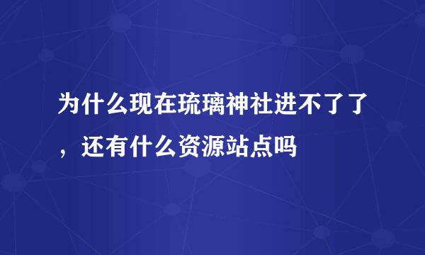 为什么现在琉璃神社进不了了，还有什么资源站点吗