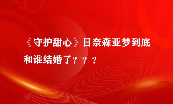 《守护甜心》日奈森亚梦到底和谁结婚了？？？