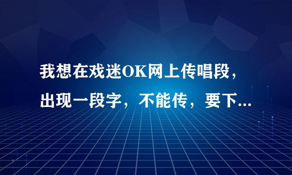 我想在戏迷OK网上传唱段，出现一段字，不能传，要下载ximiok.cab才可以，可我的电脑下载不了，怎么回事谢