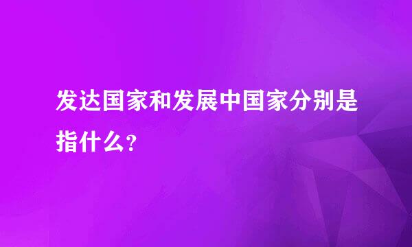 发达国家和发展中国家分别是指什么？