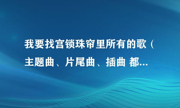 我要找宫锁珠帘里所有的歌（主题曲、片尾曲、插曲 都要，至少4首）