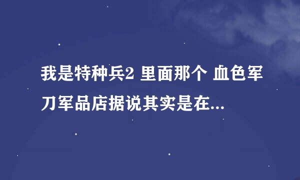 我是特种兵2 里面那个 血色军刀军品店据说其实是在天津，请问具体地址在哪？我是唐山的