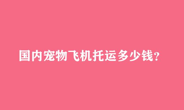 国内宠物飞机托运多少钱？