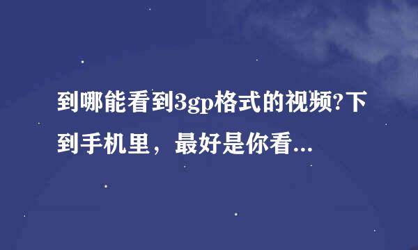 到哪能看到3gp格式的视频?下到手机里，最好是你看过了，有网址，先谢了。另外三星5230支持第三方软件吗？