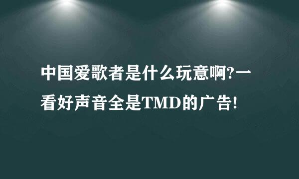 中国爱歌者是什么玩意啊?一看好声音全是TMD的广告!