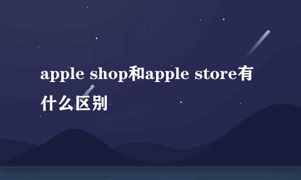 apple shop和apple store有什么区别