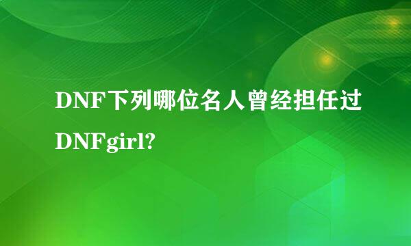 DNF下列哪位名人曾经担任过DNFgirl?