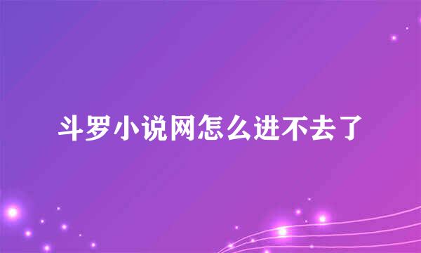 斗罗小说网怎么进不去了