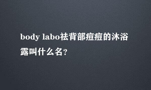 body labo祛背部痘痘的沐浴露叫什么名？