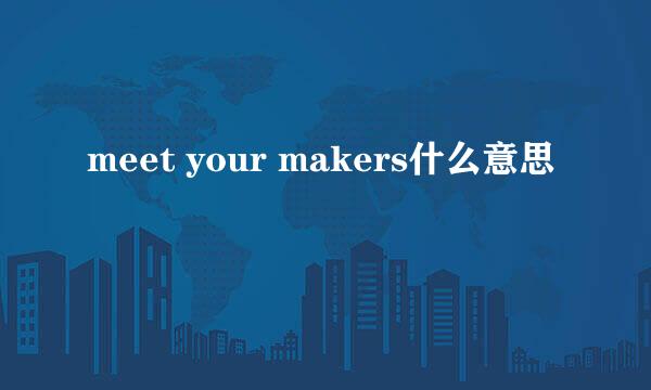 meet your makers什么意思