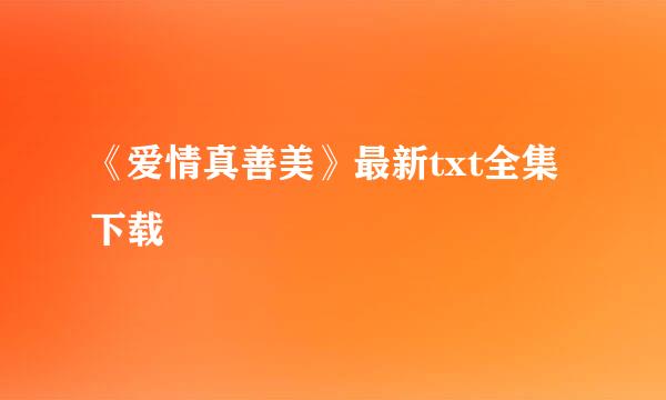 《爱情真善美》最新txt全集下载