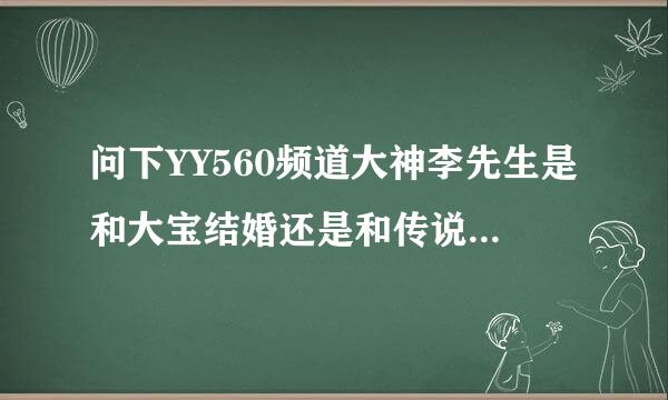 问下YY560频道大神李先生是和大宝结婚还是和传说中牙姐结婚了求告诉求真相！~！