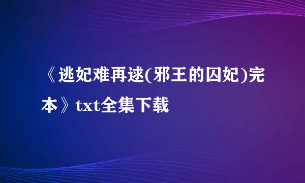 《逃妃难再逑(邪王的囚妃)完本》txt全集下载