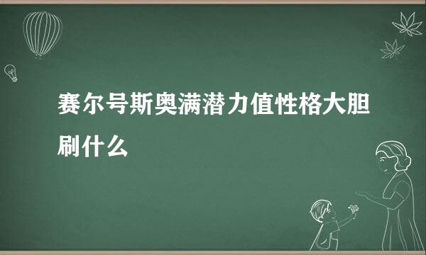 赛尔号斯奥满潜力值性格大胆刷什么