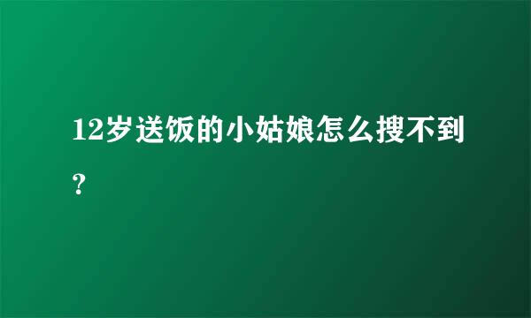 12岁送饭的小姑娘怎么搜不到？