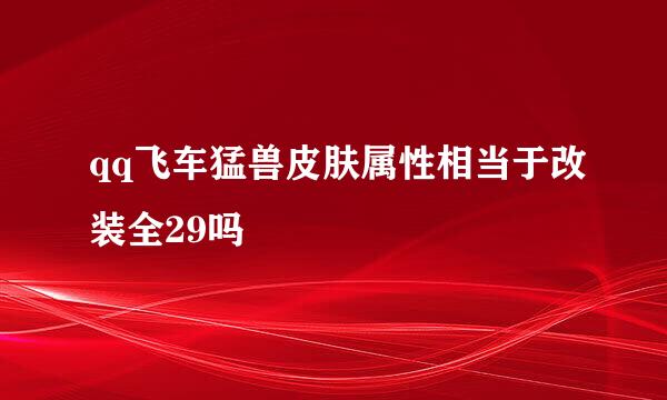 qq飞车猛兽皮肤属性相当于改装全29吗