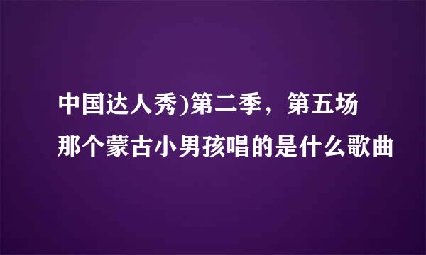 中国达人秀)第二季，第五场那个蒙古小男孩唱的是什么歌曲