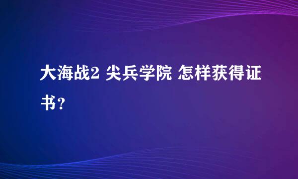 大海战2 尖兵学院 怎样获得证书？