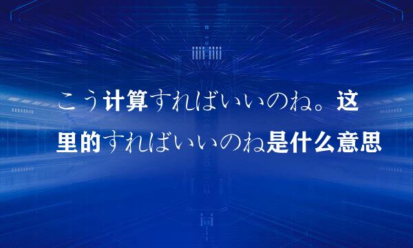 こう计算すればいいのね。这里的すればいいのね是什么意思