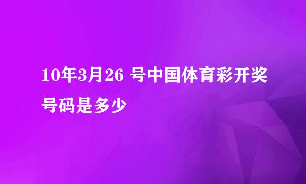 10年3月26 号中国体育彩开奖号码是多少