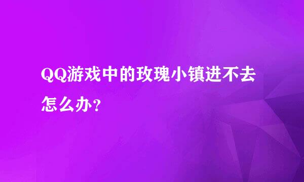 QQ游戏中的玫瑰小镇进不去怎么办？