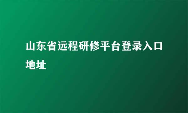 山东省远程研修平台登录入口地址